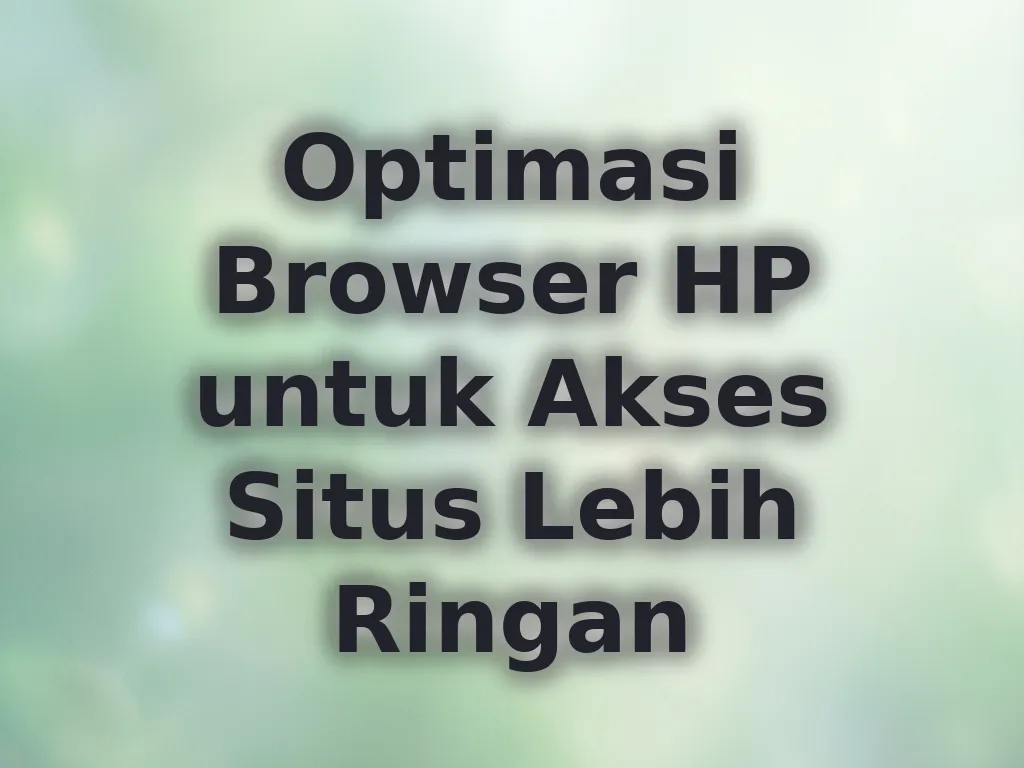 Optimasi Browser HP untuk Akses Situs Lebih Ringan